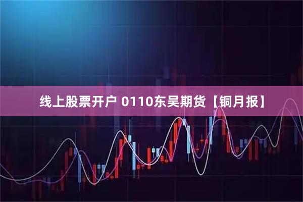 线上股票开户 0110东吴期货【铜月报】