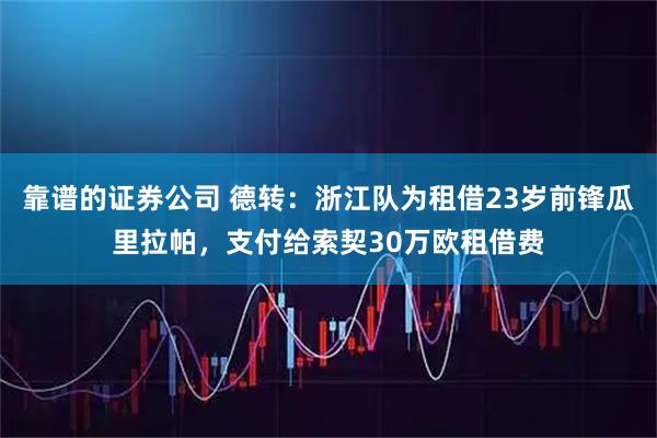 靠谱的证券公司 德转：浙江队为租借23岁前锋瓜里拉帕，支付给索契30万欧租借费