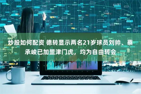 炒股如何配资 德转显示两名21岁球员刘帅、蔡承峻已加盟津门虎，均为自由转会