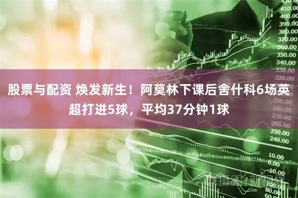 股票与配资 焕发新生！阿莫林下课后舍什科6场英超打进5球，平均37分钟1球