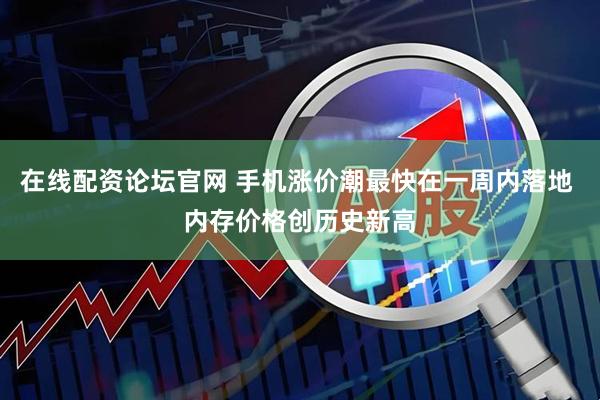 在线配资论坛官网 手机涨价潮最快在一周内落地 内存价格创历史新高