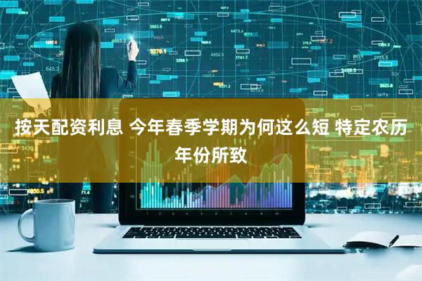 按天配资利息 今年春季学期为何这么短 特定农历年份所致