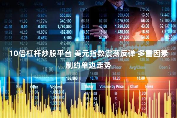10倍杠杆炒股平台 美元指数震荡反弹 多重因素制约单边走势
