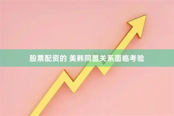 股票配资的 美韩同盟关系面临考验