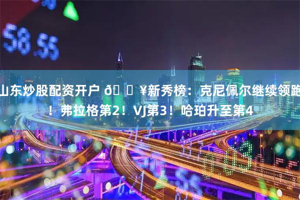 山东炒股配资开户 🔥新秀榜：克尼佩尔继续领跑！弗拉格第2！VJ第3！哈珀升至第4