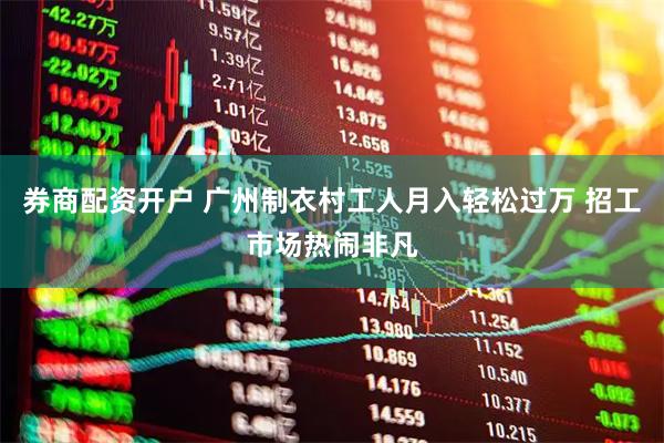券商配资开户 广州制衣村工人月入轻松过万 招工市场热闹非凡