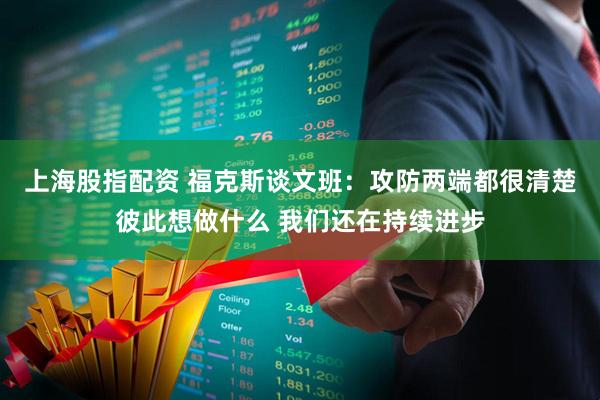 上海股指配资 福克斯谈文班：攻防两端都很清楚彼此想做什么 我们还在持续进步