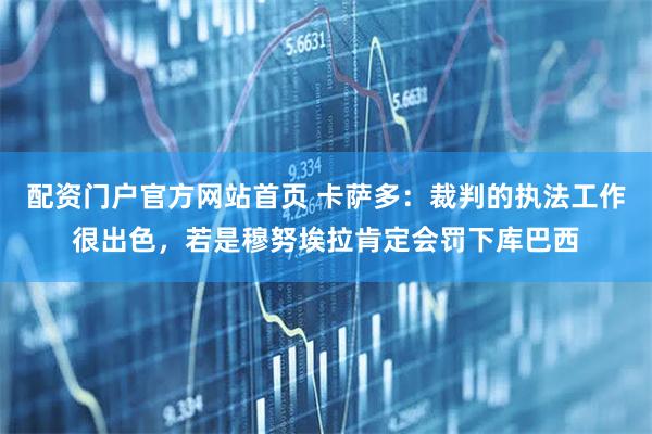 配资门户官方网站首页 卡萨多：裁判的执法工作很出色，若是穆努埃拉肯定会罚下库巴西