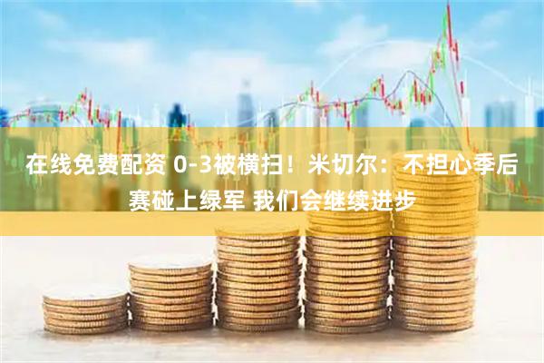 在线免费配资 0-3被横扫！米切尔：不担心季后赛碰上绿军 我们会继续进步