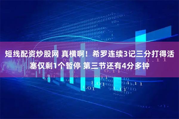 短线配资炒股网 真横啊！希罗连续3记三分打得活塞仅剩1个暂停 第三节还有4分多钟