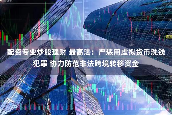 配资专业炒股理财 最高法：严惩用虚拟货币洗钱犯罪 协力防范非法跨境转移资金