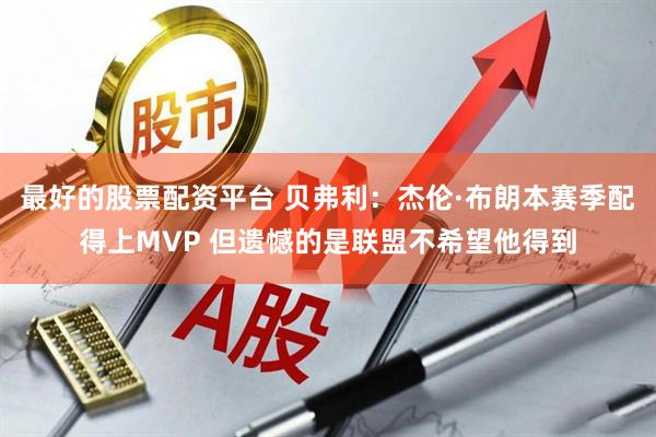 最好的股票配资平台 贝弗利：杰伦·布朗本赛季配得上MVP 但遗憾的是联盟不希望他得到