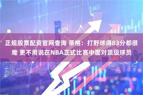 正规股票配资官网查询 蒂格：打野球得83分都很难 更不用说在NBA正式比赛中面对顶级球员