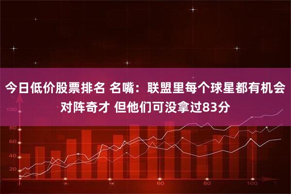 今日低价股票排名 名嘴：联盟里每个球星都有机会对阵奇才 但他们可没拿过83分