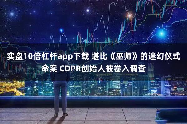 实盘10倍杠杆app下载 堪比《巫师》的迷幻仪式命案 CDPR创始人被卷入调查