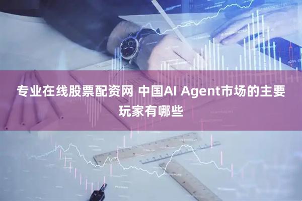 专业在线股票配资网 中国AI Agent市场的主要玩家有哪些