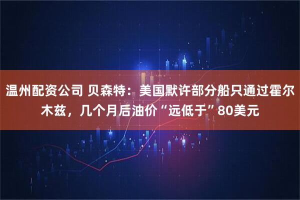 温州配资公司 贝森特：美国默许部分船只通过霍尔木兹，几个月后油价“远低于”80美元