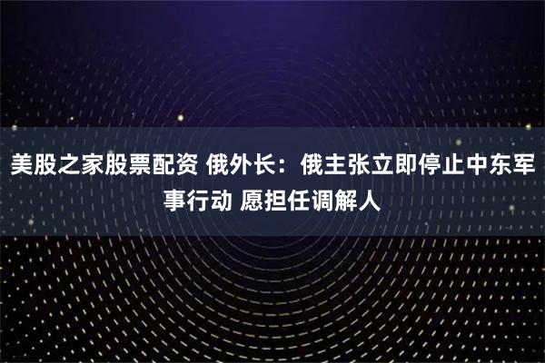 美股之家股票配资 俄外长：俄主张立即停止中东军事行动 愿担任调解人
