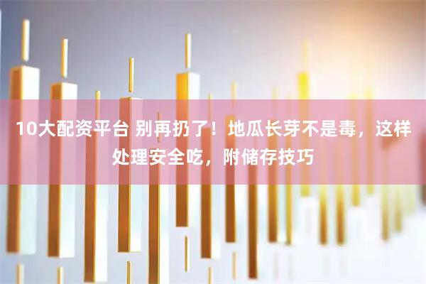 10大配资平台 别再扔了！地瓜长芽不是毒，这样处理安全吃，附储存技巧