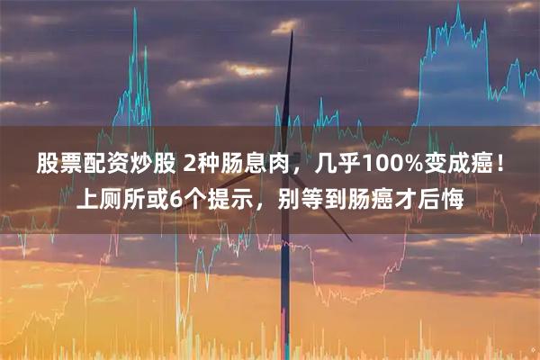 股票配资炒股 2种肠息肉，几乎100%变成癌！上厕所或6个提示，别等到肠癌才后悔