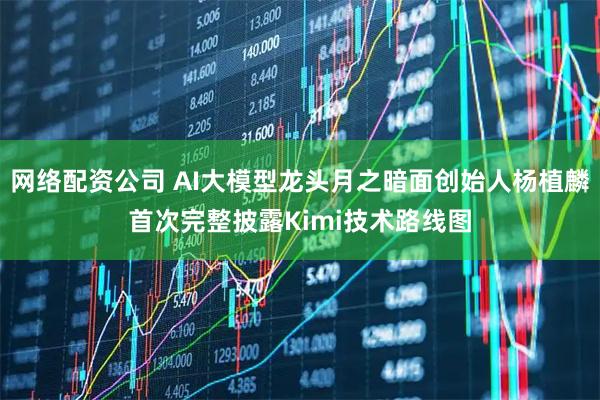 网络配资公司 AI大模型龙头月之暗面创始人杨植麟首次完整披露Kimi技术路线图