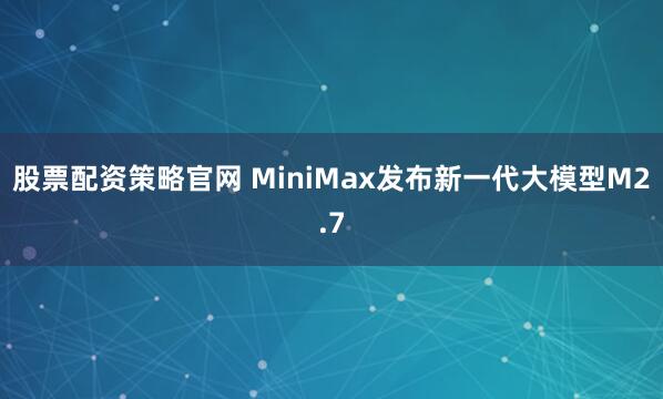 股票配资策略官网 MiniMax发布新一代大模型M2.7