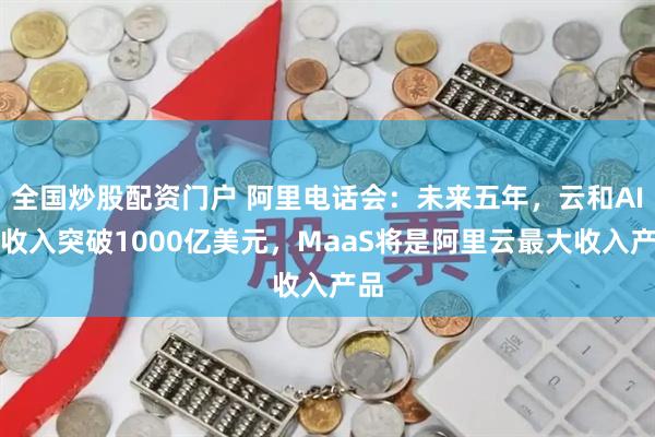 全国炒股配资门户 阿里电话会：未来五年，云和AI年收入突破1000亿美元，MaaS将是阿里云最大收入产品
