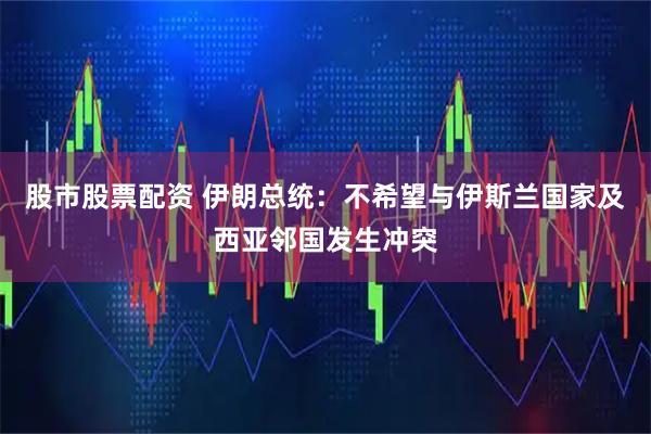 股市股票配资 伊朗总统：不希望与伊斯兰国家及西亚邻国发生冲突