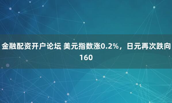 金融配资开户论坛 美元指数涨0.2%，日元再次跌向160