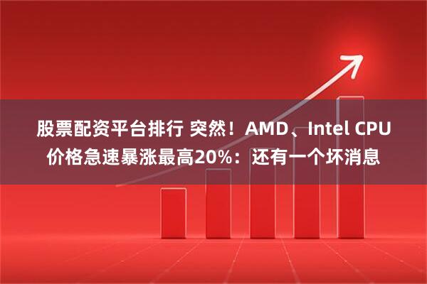 股票配资平台排行 突然！AMD、Intel CPU价格急速暴涨最高20%：还有一个坏消息