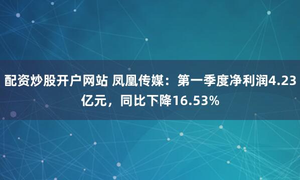 配资炒股开户网站 凤凰传媒：第一季度净利润4.23亿元，同比下降16.53%
