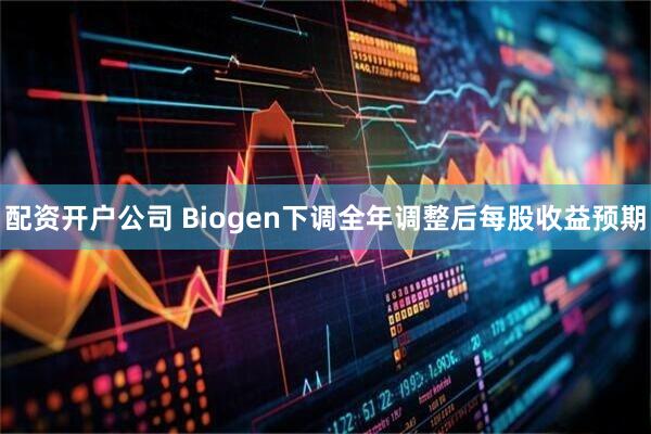 配资开户公司 Biogen下调全年调整后每股收益预期