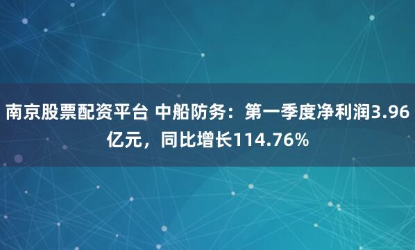 南京股票配资平台 中船防务：第一季度净利润3.96亿元，同比增长114.76%