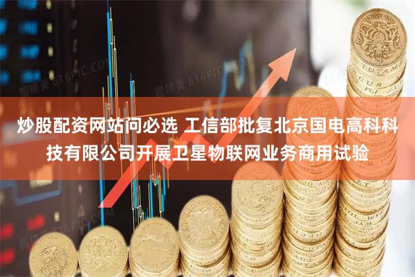 炒股配资网站问必选 工信部批复北京国电高科科技有限公司开展卫星物联网业务商用试验