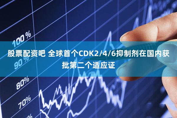 股票配资吧 全球首个CDK2/4/6抑制剂在国内获批第二个适应证