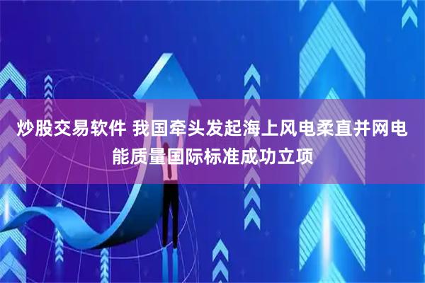 炒股交易软件 我国牵头发起海上风电柔直并网电能质量国际标准成功立项