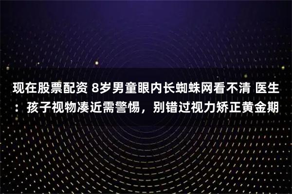 现在股票配资 8岁男童眼内长蜘蛛网看不清 医生：孩子视物凑近需警惕，别错过视力矫正黄金期