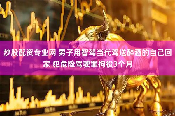炒股配资专业网 男子用智驾当代驾送醉酒的自己回家 犯危险驾驶罪拘役3个月