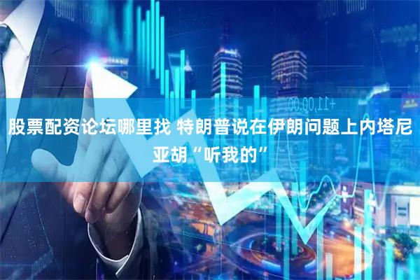 股票配资论坛哪里找 特朗普说在伊朗问题上内塔尼亚胡“听我的”
