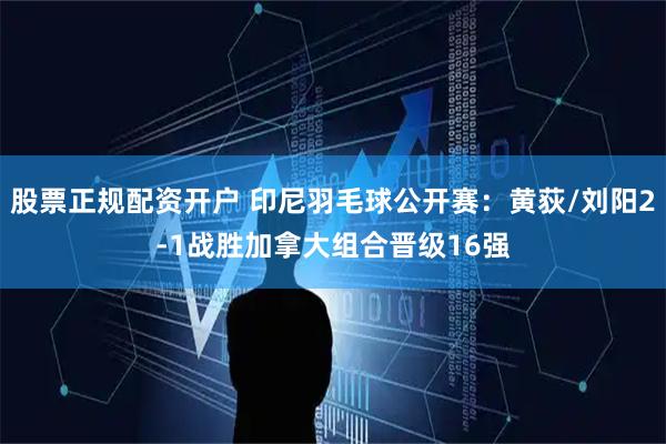 股票正规配资开户 印尼羽毛球公开赛：黄荻/刘阳2-1战胜加拿大组合晋级16强