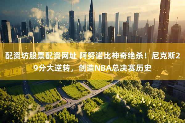 配资坊股票配资网址 阿努诺比神奇绝杀！尼克斯29分大逆转，创造NBA总决赛历史