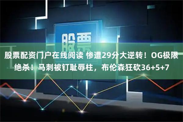 股票配资门户在线阅读 惨遭29分大逆转！OG极限绝杀！马刺被钉耻辱柱，布伦森狂砍36+5+7