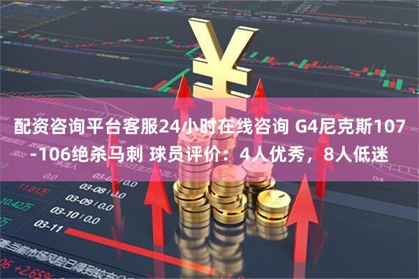 配资咨询平台客服24小时在线咨询 G4尼克斯107-106绝杀马刺 球员评价:4人优秀,8人低迷