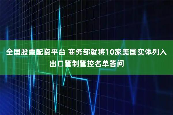 全国股票配资平台 商务部就将10家美国实体列入出口管制管控名单答问