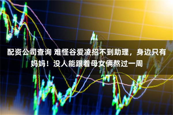 配资公司查询 难怪谷爱凌招不到助理,身边只有妈妈!没人能跟着母女俩熬过一周