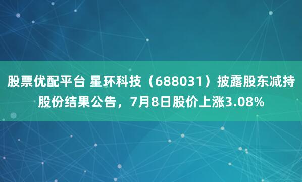 股票优配平台 星环科技（688031）披露股东减持股份结果公告，7月8日股价上涨3.08%