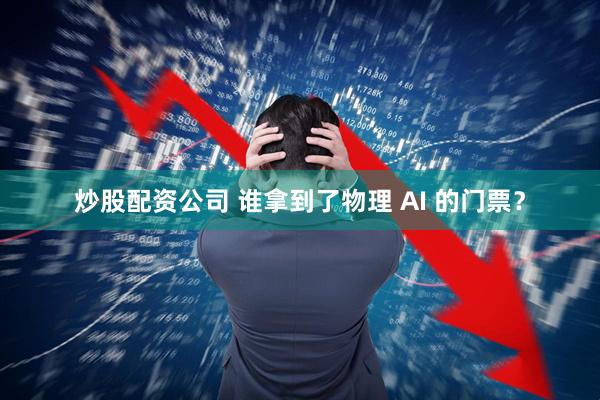 炒股配资公司 谁拿到了物理 AI 的门票？
