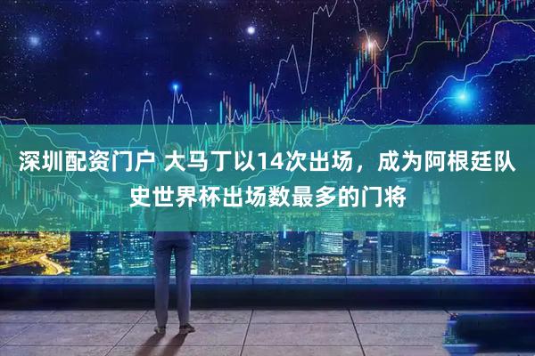 深圳配资门户 大马丁以14次出场，成为阿根廷队史世界杯出场数最多的门将