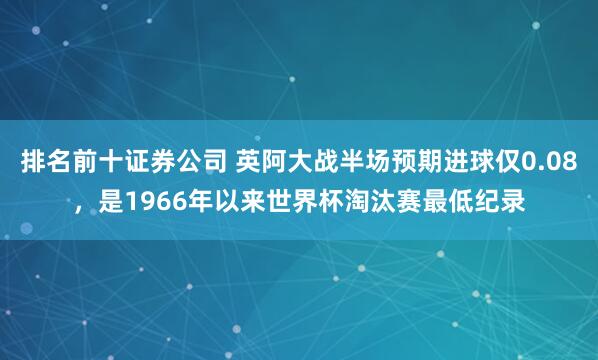 排名前十证券公司 英阿大战半场预期进球仅0.08，是1966年以来世界杯淘汰赛最低纪录
