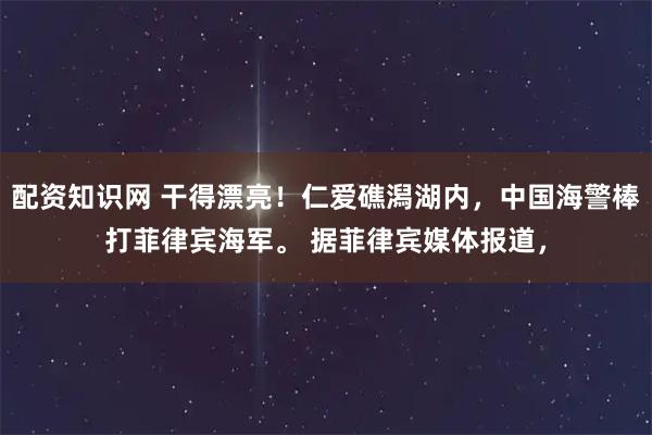 配资知识网 干得漂亮！仁爱礁潟湖内，中国海警棒打菲律宾海军。 据菲律宾媒体报道，